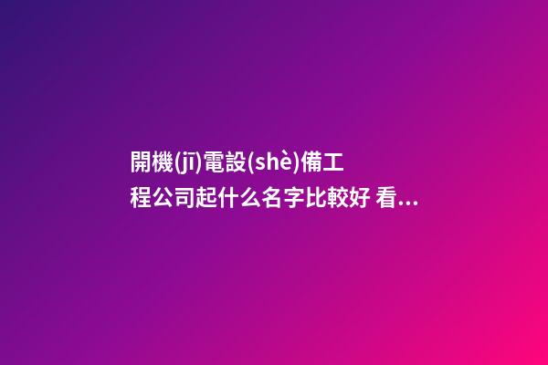 開機(jī)電設(shè)備工程公司起什么名字比較好 看看寓意高端的吉名-第1張-公司起名-玄機(jī)派